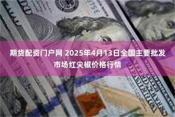 期货配资门户网 2025年4月13日全国主要批发市场红尖椒价格行情