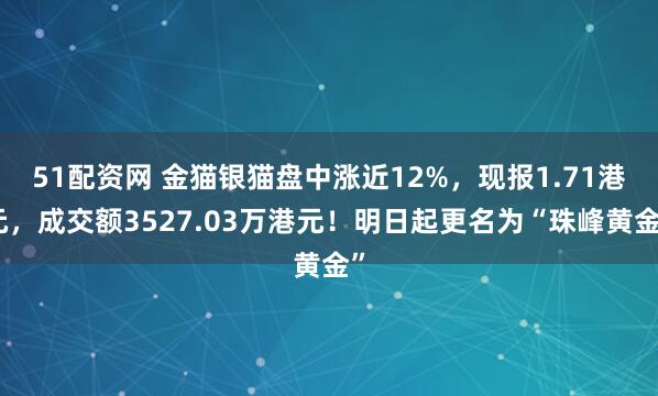 51配资网 金猫银猫盘中涨近12%，现报1.71港元，成交额3527.03万港元！明日起更名为“珠峰黄金”