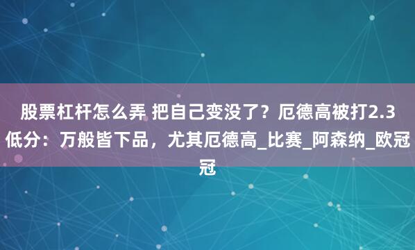 股票杠杆怎么弄 把自己变没了？厄德高被打2.3低分：万般皆下品，尤其厄德高_比赛_阿森纳_欧冠