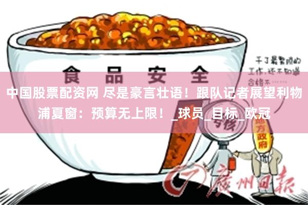 中国股票配资网 尽是豪言壮语！跟队记者展望利物浦夏窗：预算无上限！_球员_目标_欧冠