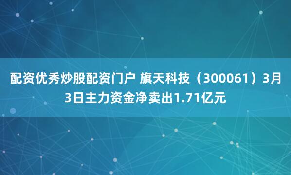 配资优秀炒股配资门户 旗天科技（300061）3月3日主力资金净卖出1.71亿元