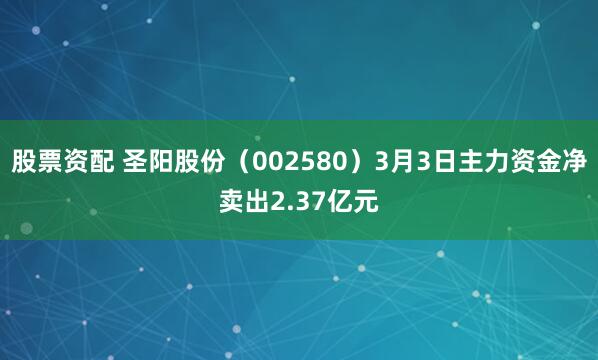 股票资配 圣阳股份（002580）3月3日主力资金净卖出2.37亿元