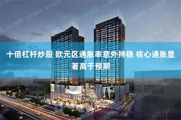 十倍杠杆炒股 欧元区通胀率意外持稳 核心通胀显著高于预期