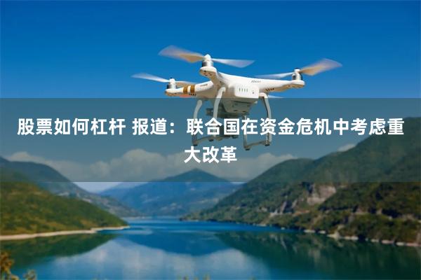股票如何杠杆 报道：联合国在资金危机中考虑重大改革