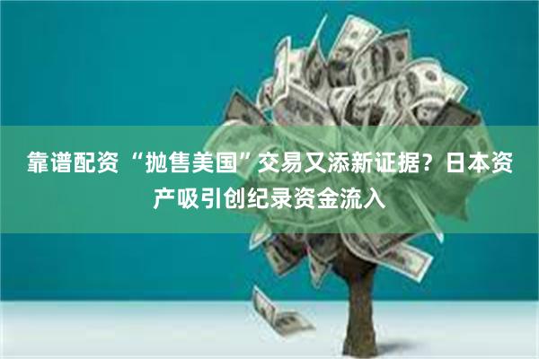 靠谱配资 “抛售美国”交易又添新证据？日本资产吸引创纪录资金流入