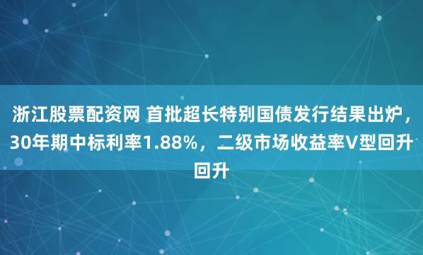 浙江股票配资网 首批超长特别国债发行结果出炉，30年期中标利率1.88%，二级市场收益率V型回升
