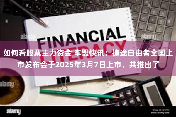 如何看股票主力资金 车盟快讯：捷途自由者全国上市发布会于2025年3月7日上市，共推出了