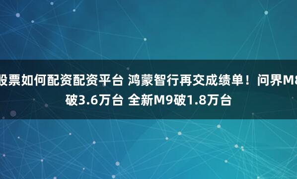 股票如何配资配资平台 鸿蒙智行再交成绩单！问界M8破3.6万台 全新M9破1.8万台