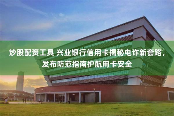 炒股配资工具 兴业银行信用卡揭秘电诈新套路，发布防范指南护航用卡安全