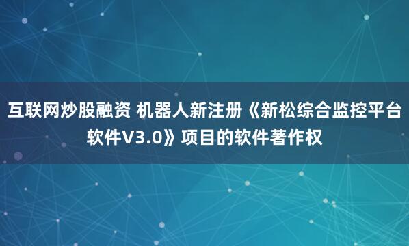 互联网炒股融资 机器人新注册《新松综合监控平台软件V3.0》项目的软件著作权