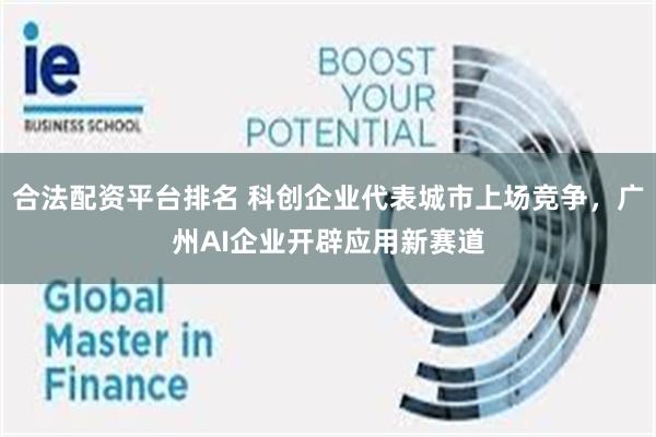 合法配资平台排名 科创企业代表城市上场竞争，广州AI企业开辟应用新赛道