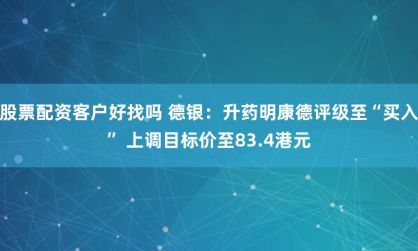股票配资客户好找吗 德银：升药明康德评级至“买入” 上调目标价至83.4港元