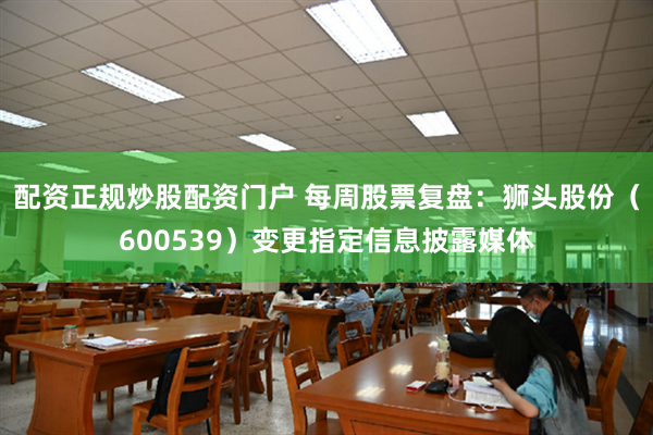 配资正规炒股配资门户 每周股票复盘：狮头股份（600539）变更指定信息披露媒体