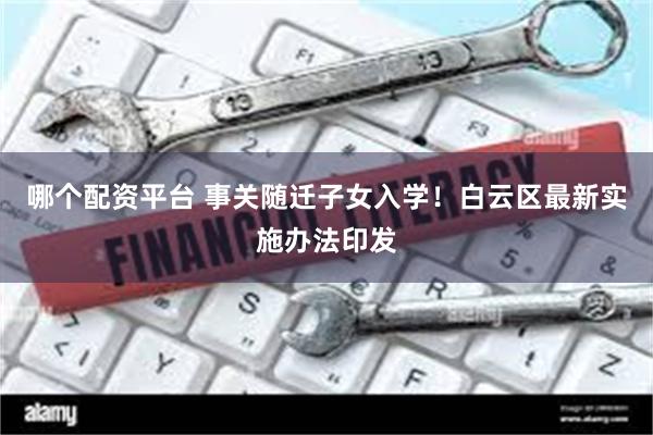 哪个配资平台 事关随迁子女入学！白云区最新实施办法印发