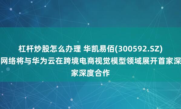 杠杆炒股怎么办理 华凯易佰(300592.SZ)：易佰网络将与华为云在跨境电商视觉模型领域展开首家深度合作