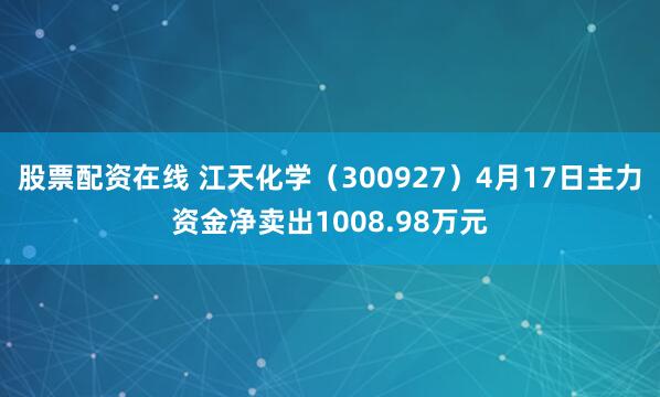 股票配资在线 江天化学（300927）4月17日主力资金净卖出1008.98万元