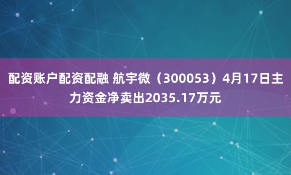配资账户配资配融 航宇微（300053）4月17日主力资金净卖出2035.17万元