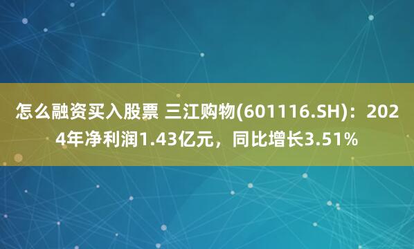 怎么融资买入股票 三江购物(601116.SH)：2024年净利润1.43亿元，同比增长3.51%