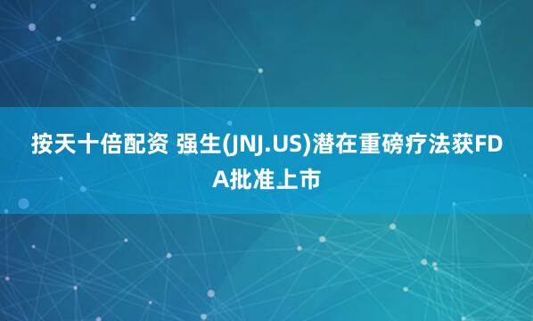 按天十倍配资 强生(JNJ.US)潜在重磅疗法获FDA批准上市