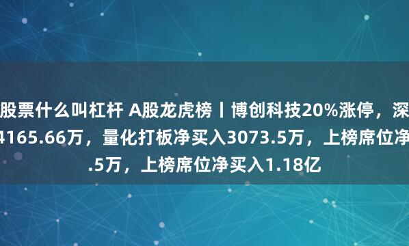 股票什么叫杠杆 A股龙虎榜丨博创科技20%涨停，深股通净买入4165.66万，量化打板净买入3073.5万，上榜席位净买入1.18亿