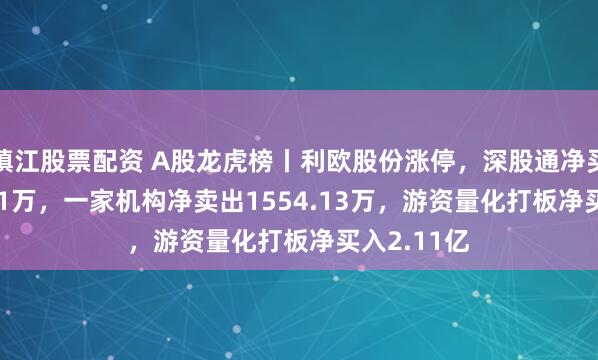 镇江股票配资 A股龙虎榜丨利欧股份涨停，深股通净买入4380.51万，一家机构净卖出1554.13万，游资量化打板净买入2.11亿