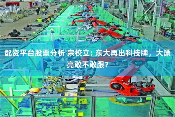 配资平台股票分析 宗校立: 东大再出科技牌，大漂亮敢不敢跟？