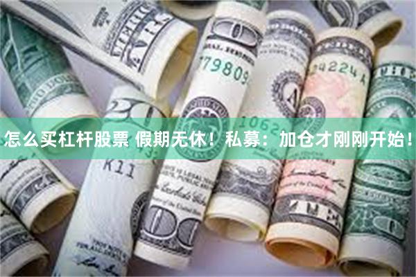 怎么买杠杆股票 假期无休！私募：加仓才刚刚开始！