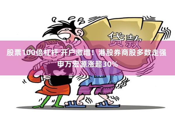 股票100倍杠杆 开户激增！港股券商股多数走强 申万宏源涨超30%