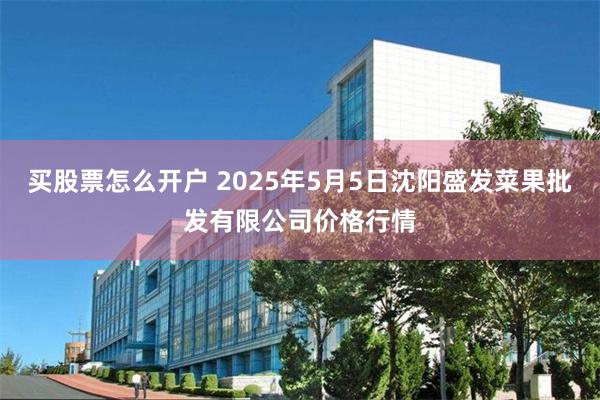 买股票怎么开户 2025年5月5日沈阳盛发菜果批发有限公司价格行情