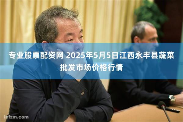 专业股票配资网 2025年5月5日江西永丰县蔬菜批发市场价格行情