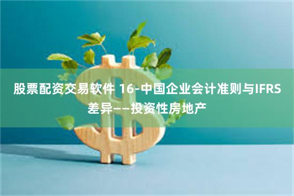股票配资交易软件 16-中国企业会计准则与IFRS差异——投资性房地产