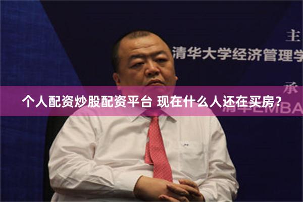 个人配资炒股配资平台 现在什么人还在买房？