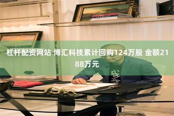 杠杆配资网站 博汇科技累计回购124万股 金额2188万元