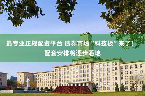 最专业正规配资平台 债券市场“科技板”来了！ 配套安排将逐步落地