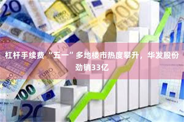 杠杆手续费 “五一”多地楼市热度攀升，华发股份劲销33亿