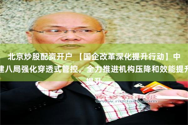 北京炒股配资开户 【国企改革深化提升行动】中建八局强化穿透式管控，全力推进机构压降和效能提升