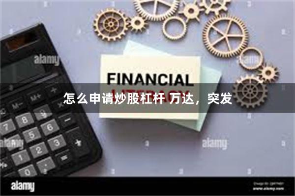 怎么申请炒股杠杆 万达，突发
