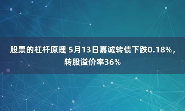 股票的杠杆原理 5月13日嘉诚转债下跌0.18%，转股溢价率36%