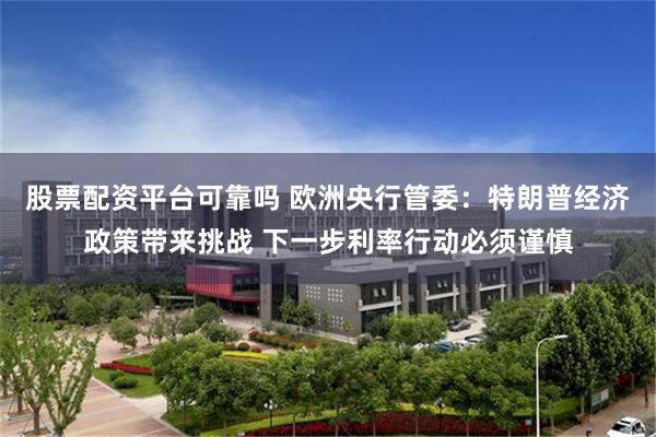 股票配资平台可靠吗 欧洲央行管委：特朗普经济政策带来挑战 下一步利率行动必须谨慎