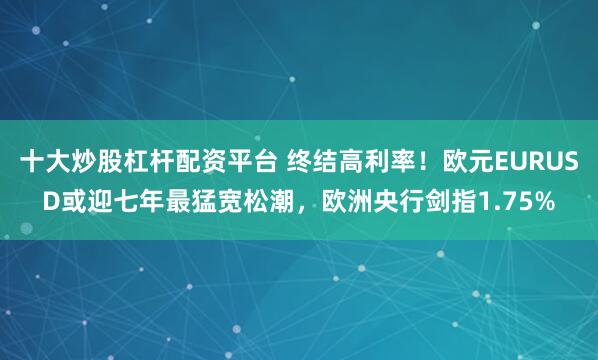 十大炒股杠杆配资平台 终结高利率！欧元EURUSD或迎七年最猛宽松潮，欧洲央行剑指1.75%
