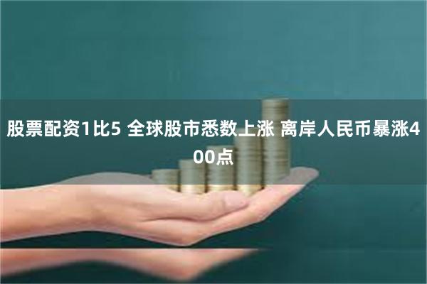 股票配资1比5 全球股市悉数上涨 离岸人民币暴涨400点