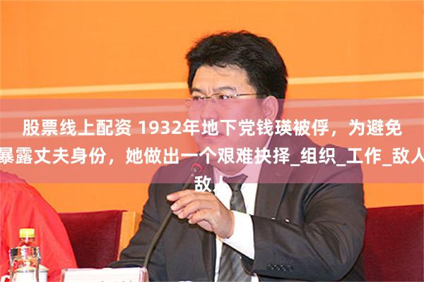 股票线上配资 1932年地下党钱瑛被俘，为避免暴露丈夫身份，她做出一个艰难抉择_组织_工作_敌人