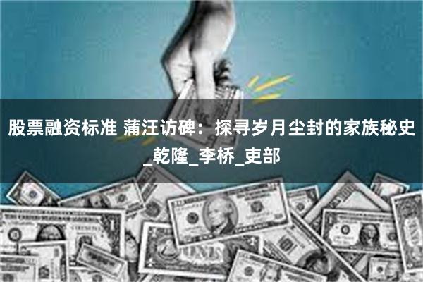 股票融资标准 蒲汪访碑：探寻岁月尘封的家族秘史_乾隆_李桥_吏部