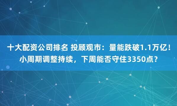 十大配资公司排名 投顾观市：量能跌破1.1万亿！小周期调整持续，下周能否守住3350点？