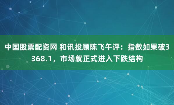 中国股票配资网 和讯投顾陈飞午评：指数如果破3368.1，市场就正式进入下跌结构