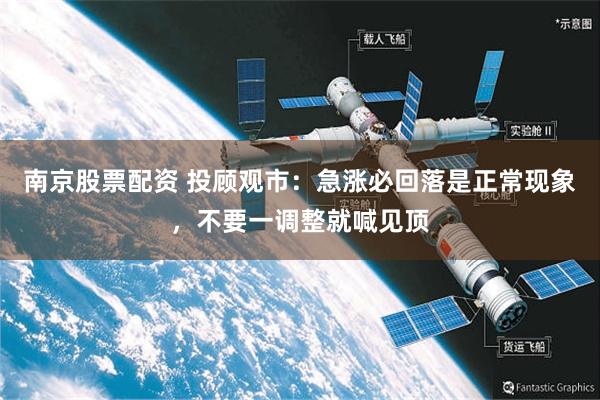 南京股票配资 投顾观市：急涨必回落是正常现象，不要一调整就喊见顶
