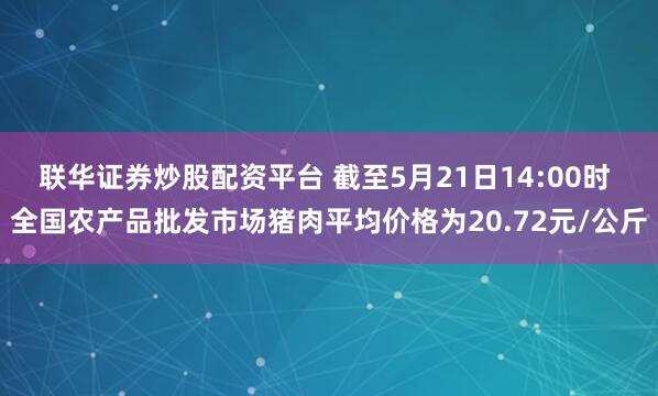 联华证券炒股配资平台 截至5月21日14:00时 全国农产品批发市场猪肉平均价格为20.72元/公斤
