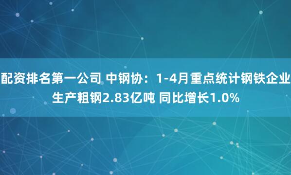 配资排名第一公司 中钢协：1-4月重点统计钢铁企业生产粗钢2.83亿吨 同比增长1.0%