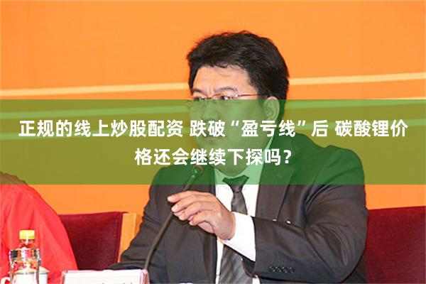 正规的线上炒股配资 跌破“盈亏线”后 碳酸锂价格还会继续下探吗？