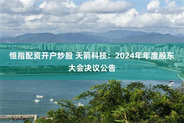 恒指配资开户炒股 天箭科技：2024年年度股东大会决议公告